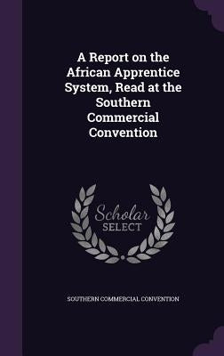 A Report on the African Apprentice System, Read at the Southern Commercial Convention by Convention, Southern Commercial