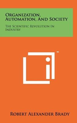 Organization, Automation, and Society: The Scientific Revolution in Industry by Brady, Robert Alexander