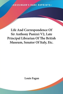Life And Correspondence Of Sir Anthony Panizzi V2, Late Principal Librarian Of The British Museum, Senator Of Italy, Etc. by Fagan, Louis