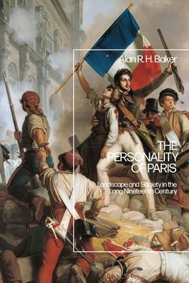 The Personality of Paris: Landscape and Society in the Long-Nineteenth Century by Baker, Alan R. H.