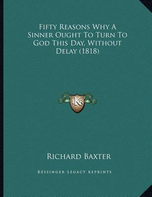 Fifty Reasons Why A Sinner Ought To Turn To God This Day, Without Delay (1818) by Baxter, Richard