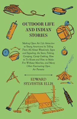 Outdoor Life And Indian Stories - Making Open Air Life Attractive To Young Americans By Telling Them All About Woodcraft, Signs And Signaling, The Sta by Ellis, Edward Sylvester