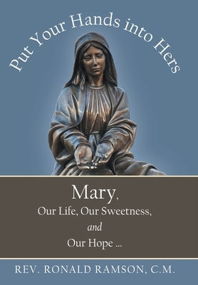 Put Your Hands into Hers: Mary, Our Life, Our Sweetness, and Our Hope ... by Ramson C. M., Ronald