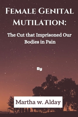 Female Genital Mutilation: The Cut that Imprisoned Our bodies in Pain by W. Alday, Martha