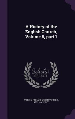 A History of the English Church, Volume 8, part 1 by Stephens, William Richard Wood