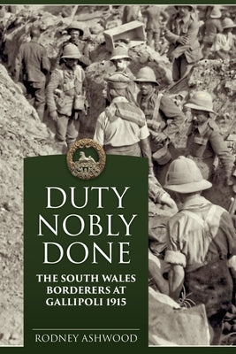 Duty Nobly Done: The South Wales Borderers at Gallipoli 1915 by Ashwood, Rodney