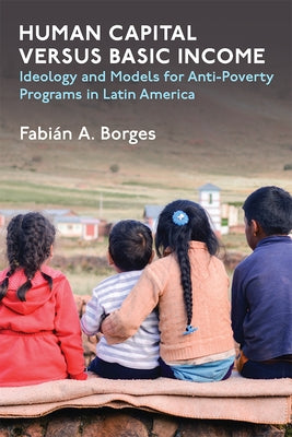 Human Capital Versus Basic Income: Ideology and Models for Anti-Poverty Programs in Latin America by Borges, Fabian A.