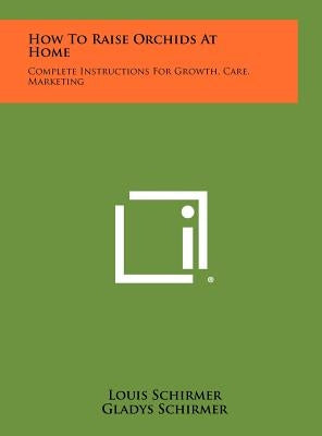 How To Raise Orchids At Home: Complete Instructions For Growth, Care, Marketing by Schirmer, Louis
