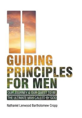 11 Guiding Principles for Men: Our Journey & Our Quest to Be the Ultimate Man Called by God by Nathaniel Lenwood Bartholomew Cropp