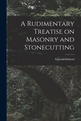 A Rudimentary Treatise on Masonry and Stonecutting by Dobson, Edward