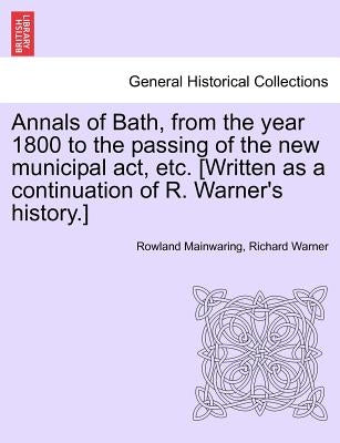 Annals of Bath, from the year 1800 to the passing of the new municipal act, etc. [Written as a continuation of R. Warner's history.] by Mainwaring, Rowland