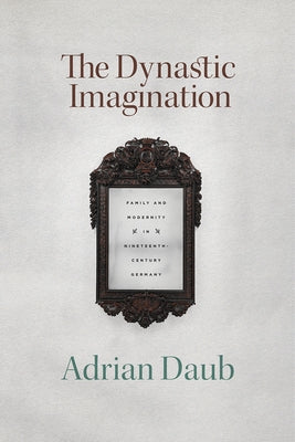 The Dynastic Imagination: Family and Modernity in Nineteenth-Century Germany by Daub, Adrian