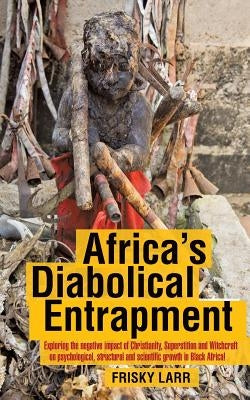 Africa's Diabolical Entrapment: Exploring the Negative Impact of Christianity, Superstition and Witchcraft on Psychological, Structural and Scientific by Larr, Frisky