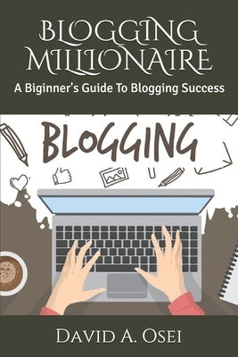Blogging Millionaire: A Biginner's Guide To Blogging Success by Osei, David a.