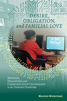 Desire, Obligation, and Familial Love: Mothers, Daughters, and Communication Technology in the Tongan Diaspora by Nishitani, Makiko