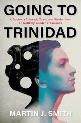 Going to Trinidad: A Doctor, a Colorado Town, and Stories from an Unlikely Gender Crossroads by Smith, Martin J.