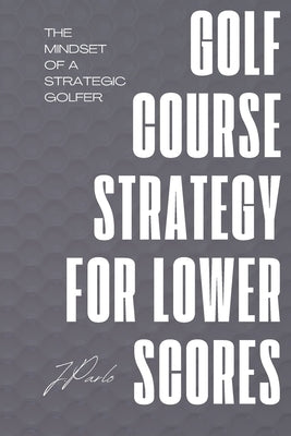 Golf Course Strategy For Lower Scores: The Mindset of a Strategic Golfer by Parlo, J. M.