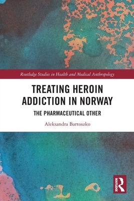 Treating Heroin Addiction in Norway: The Pharmaceutical Other by Bartoszko, Aleksandra