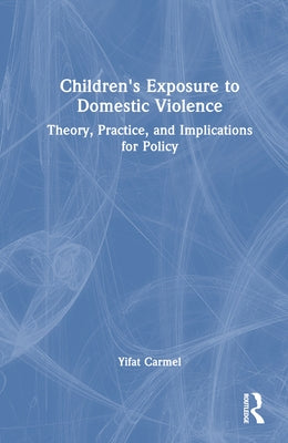 Children's Exposure to Domestic Violence: Theory, Practice, and Implications for Policy by Carmel, Yifat