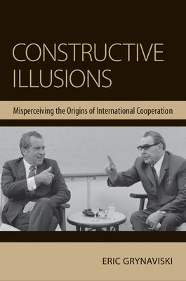 Constructive Illusions: Misperceiving the Origins of International Cooperation by Grynaviski, Eric
