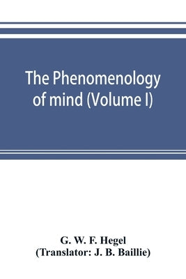 The phenomenology of mind (Volume I) by W. F. Hegel, G.