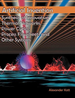 Artificial Invention: Synthesis of Innovative Thermal Networks, Power Cycles, Process Flowsheets and Other Systems by Kott, Alexander