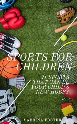 Sports For Children: 21 Sports That Can Be Your Child's New Hobby by Foster, Sabrina