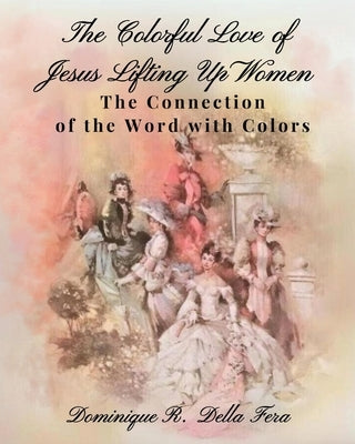 The Colorful Love of Jesus Lifting Up Women: The Connection of the Word with Colors by Della Fera, Dominique R.