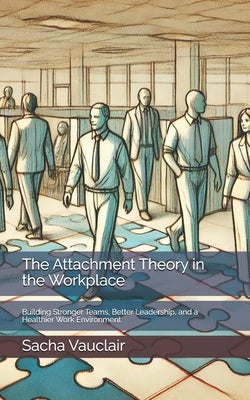 The Attachment Theory in the Workplace: Building Stronger Teams, Better Leadership, and a Healthier Work Environment by Vauclair, Sacha