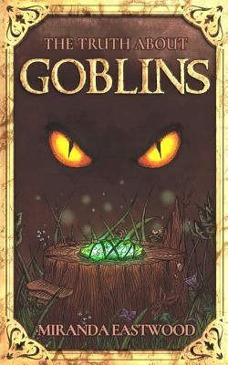 The Truth About Goblins by Eastwood, Miranda