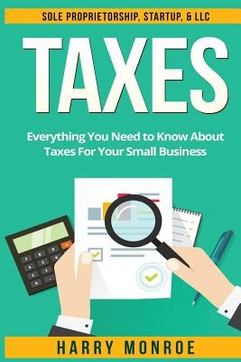 Taxes: Everything You Need to Know About Taxes For Your Small Business - Sole Proprietorship, Startup, & LLC by Monroe, Harry
