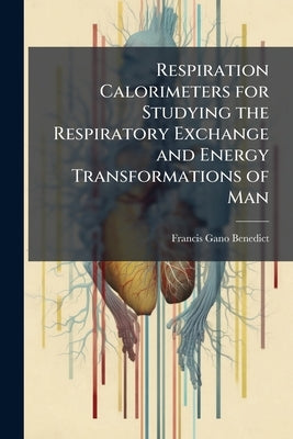 Respiration Calorimeters for Studying the Respiratory Exchange and Energy Transformations of Man by Benedict, Francis Gano