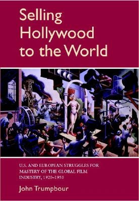 Selling Hollywood to the World: Us and European Struggles for Mastery of the Global Film Industry, 1920-1950 by Trumpbour, John