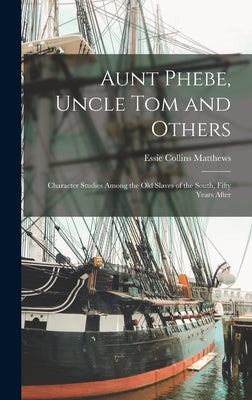 Aunt Phebe, Uncle Tom and Others: Character Studies Among the Old Slaves of the South, Fifty Years After by Matthews, Essie Collins