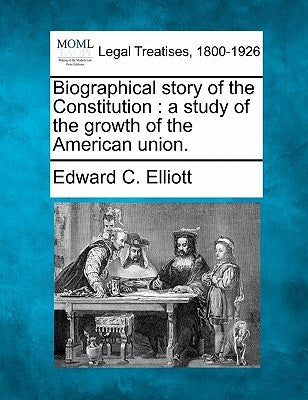 Biographical Story of the Constitution: A Study of the Growth of the American Union. by Elliott, Edward C.