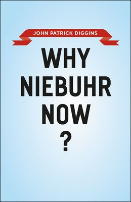 Why Niebuhr Now? by Diggins, John Patrick