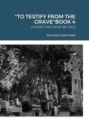 ''To Testify from the Grave''book 4: A Story That Must Be Told by Sattanni, Richard