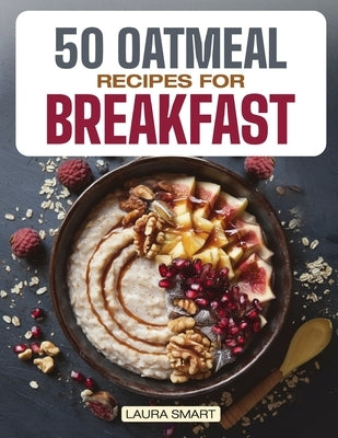 50 Oatmeal Recipes for Breakfast: Unlock the Ultimate Guide to Overnight Oats, Delectable Oatmeal Desserts, Savory Oatmeal Recipes, Energizing Oatmeal by Smart, Laura