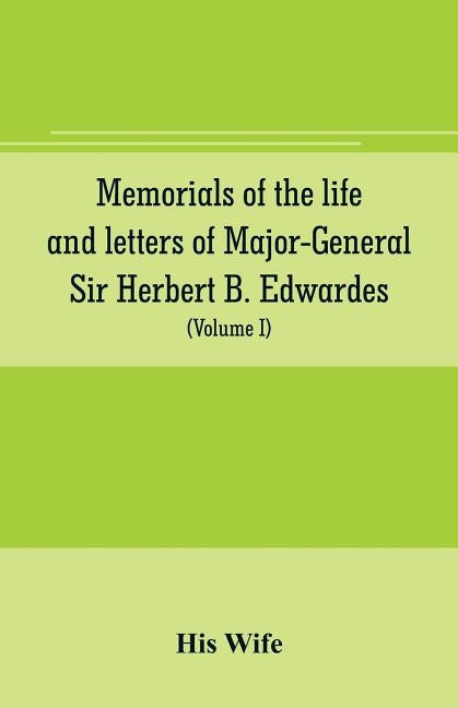 Memorials of the life and letters of Major-General Sir Herbert B. Edwardes, K.C.B., K.C.S.L., D.C.L. of Oxford; LL. D. of Cambridge (Volume I) by Wife, His