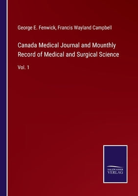 Canada Medical Journal and Mounthly Record of Medical and Surgical Science: Vol. 1 by Fenwick, George E.