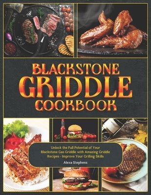 Blackstone Griddle Cookbook: Unlock the Full Potential of Your Blackstone Gas Griddle with Amazing Griddle Recipes - Improve Your Grilling Skills by Stephens, Alexa