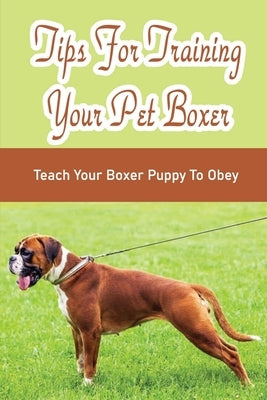Tips For Training Your Pet Boxer: Teach Your Boxer Puppy To Obey: The Boxer'S Temperament by Yambao, Eliana
