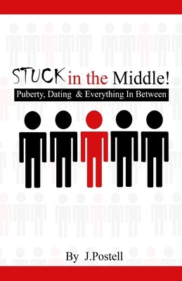 STUCK in the Middle!: Puberty, Dating & Everything In Between by Postell, J.