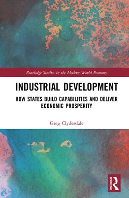 Industrial Development: How States Build Capabilities and Deliver Economic Prosperity by Clydesdale, Greg