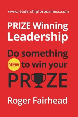 Prize Winning Leadership: Do Something New to Win Your Prize by Fairhead, Roger