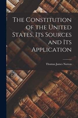 The Constitution of the United States, its Sources and its Application by Norton, Thomas James