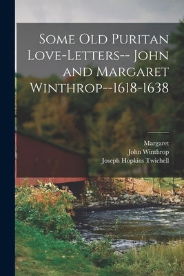 Some old Puritan Love-letters-- John and Margaret Winthrop--1618-1638 by Twichell, Joseph Hopkins