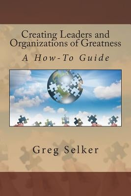 Creating Leaders and Organizations of Greatness: A How-To Guide by Selker, Gregory L.