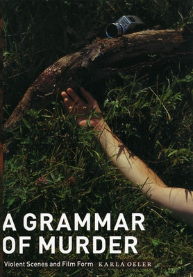 A Grammar of Murder: Violent Scenes and Film Form by Oeler, Karla