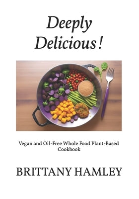 Deeply Delicious!: Vegan and Oil-Free Whole Food Plant-Based Cookbook by Hamley, Brittany